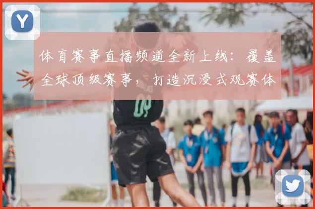 体育赛事直播频道全新上线:覆盖全球顶级赛事,打造沉浸式观赛体验