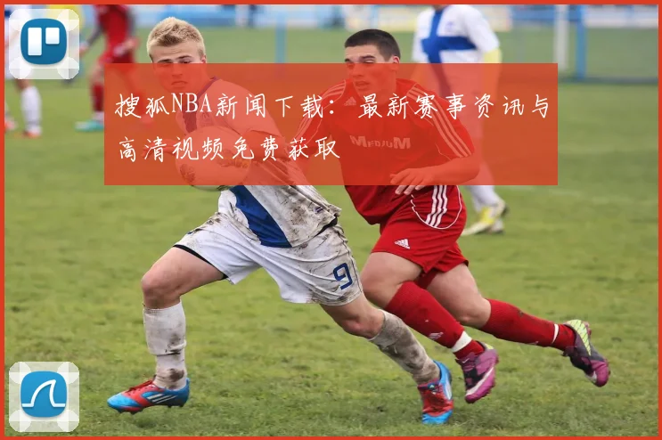 搜狐NBA新闻下载:最新赛事资讯与高清视频免费获取