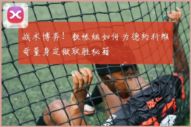 战术博弈!教练组如何为德约科维奇量身定做取胜秘籍