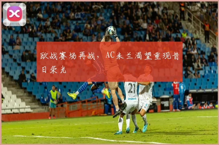 欧战赛场再战，AC米兰渴望重现昔日荣光