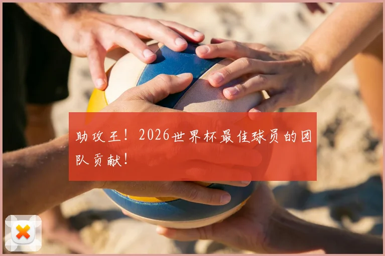 助攻王!2026世界杯最佳球员的团队贡献!