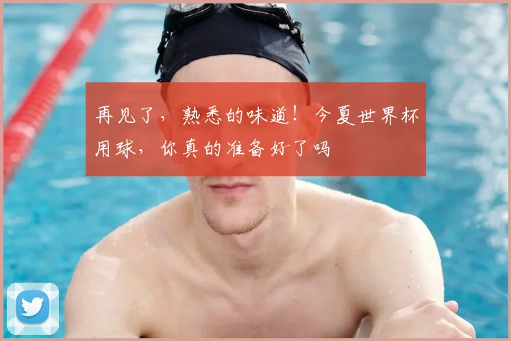 再见了,熟悉的味道!今夏世界杯用球,你真的准备好了吗