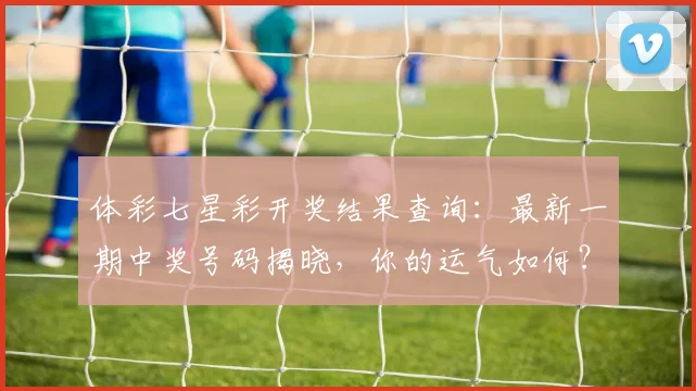体彩七星彩开奖结果查询:最新一期中奖号码揭晓,你的运气如何?