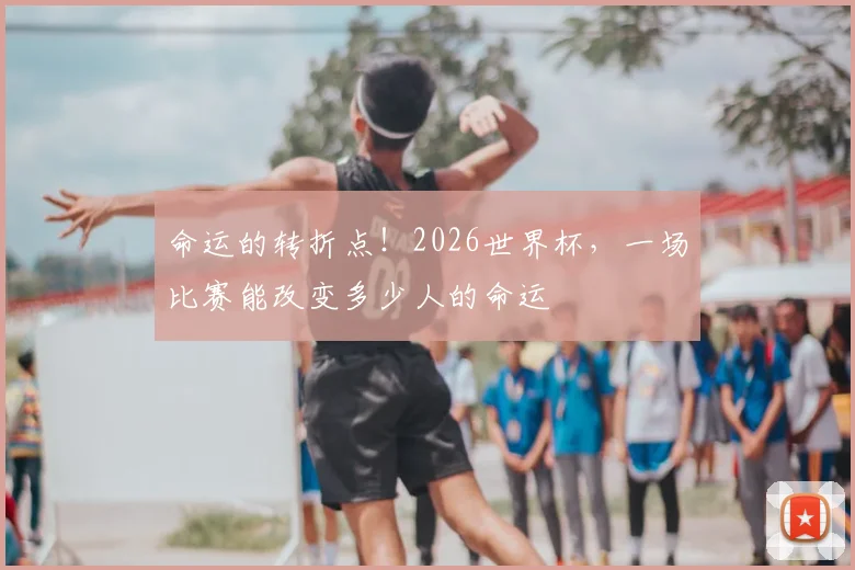 命运的转折点!2026世界杯,一场比赛能改变多少人的命运