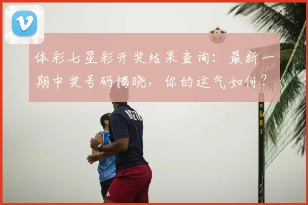 体彩七星彩开奖结果查询:最新一期中奖号码揭晓,你的运气如何?