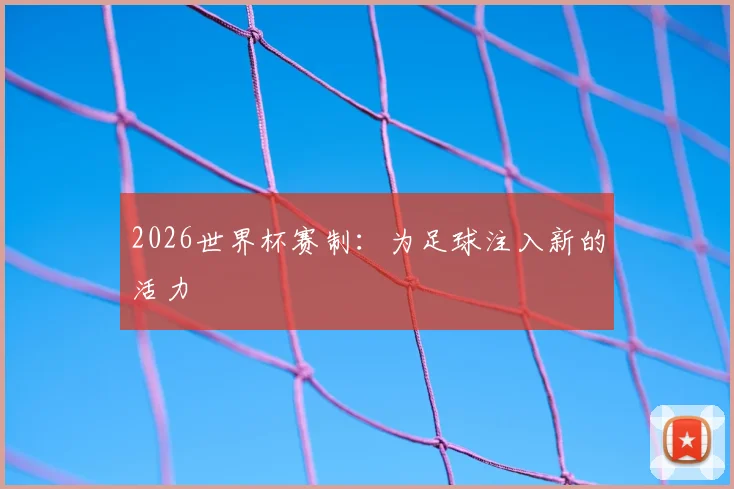 2026世界杯赛制：为足球注入新的活力