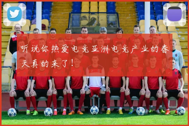 听说你热爱电竞亚洲电竞产业的春天真的来了!