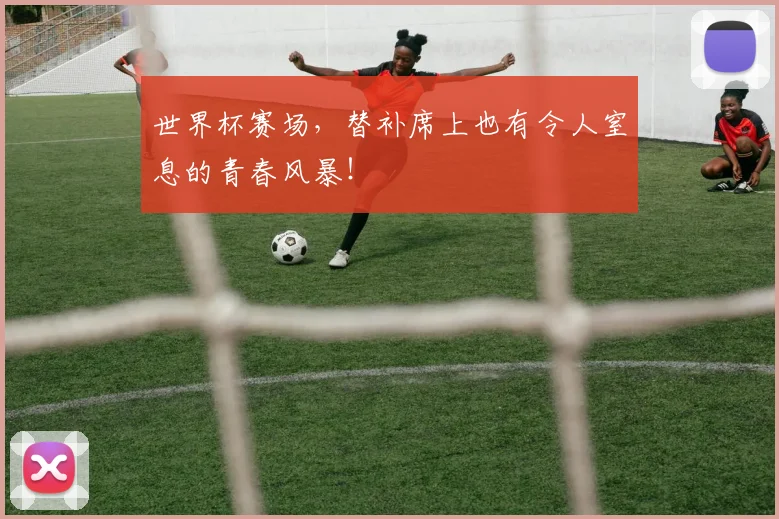世界杯赛场,替补席上也有令人窒息的青春风暴!
