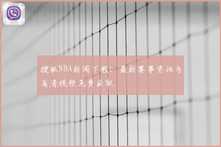 搜狐NBA新闻下载:最新赛事资讯与高清视频免费获取
