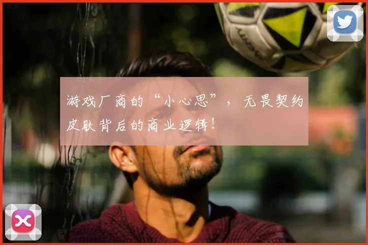 游戏厂商的“小心思”，无畏契约皮肤背后的商业逻辑！